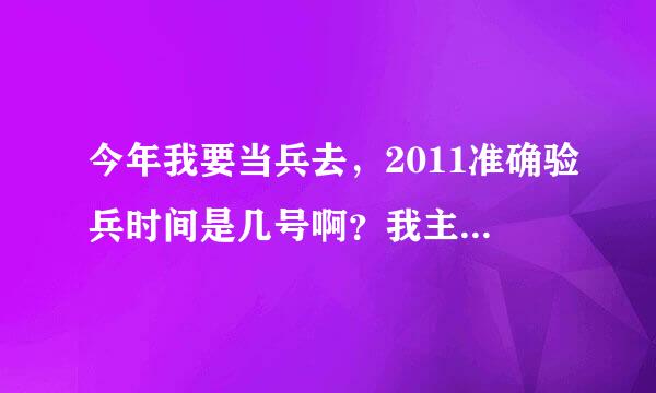 今年我要当兵去，2011准确验兵时间是几号啊？我主要是现在在外地，11月三号才能到家，会不会迟啊？？急急