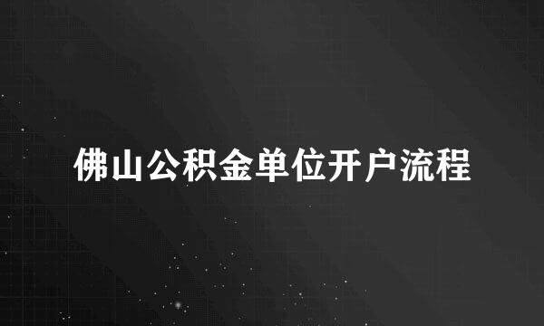 佛山公积金单位开户流程