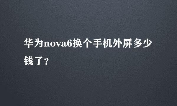 华为nova6换个手机外屏多少钱了？