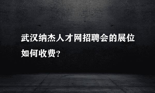 武汉纳杰人才网招聘会的展位如何收费？