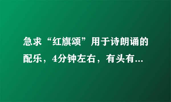 急求“红旗颂”用于诗朗诵的配乐，4分钟左右，有头有尾，能发给我个吗？非常感谢！