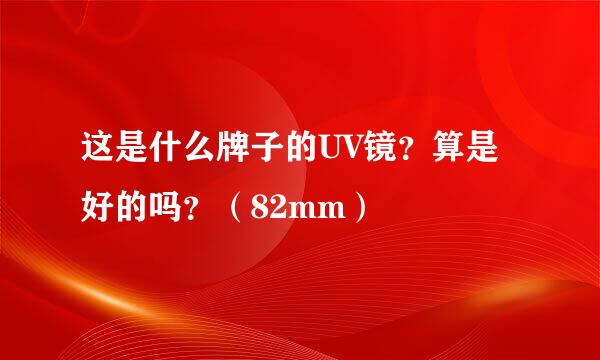 这是什么牌子的UV镜？算是好的吗？（82mm）