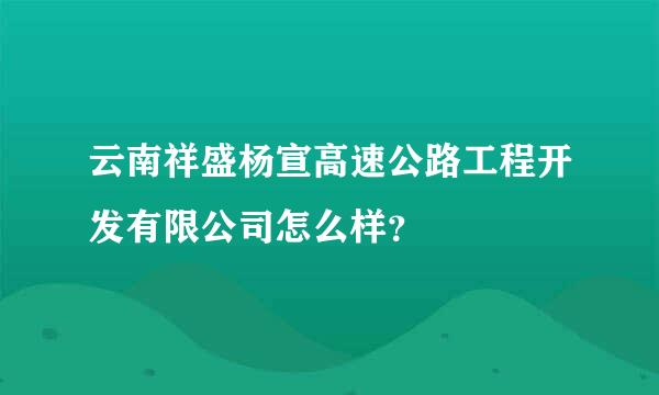 云南祥盛杨宣高速公路工程开发有限公司怎么样？