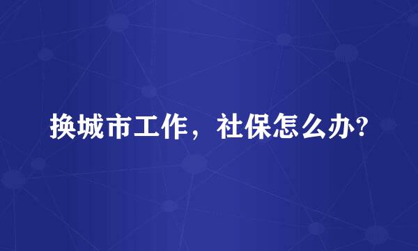 换城市工作，社保怎么办?