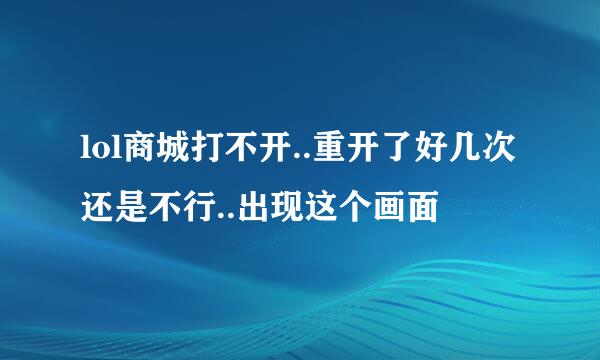 lol商城打不开..重开了好几次还是不行..出现这个画面