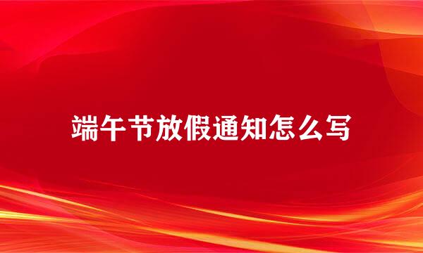 端午节放假通知怎么写