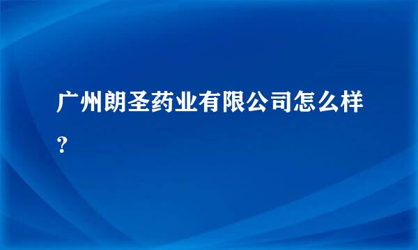 广州朗圣药业有限公司怎么样？