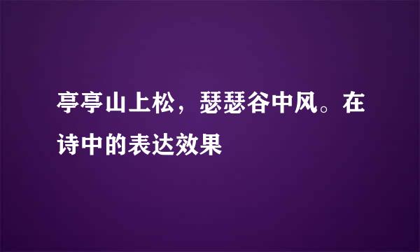 亭亭山上松，瑟瑟谷中风。在诗中的表达效果