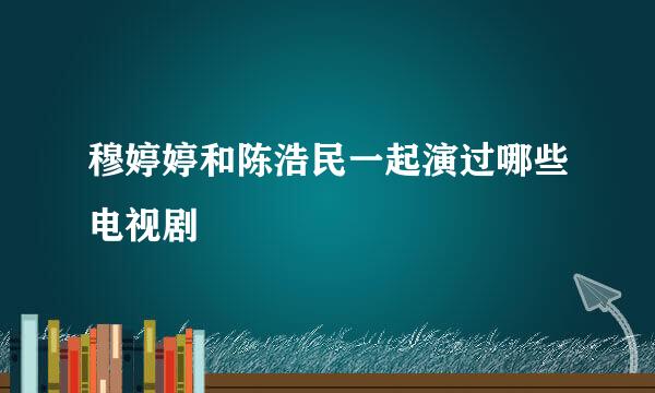 穆婷婷和陈浩民一起演过哪些电视剧