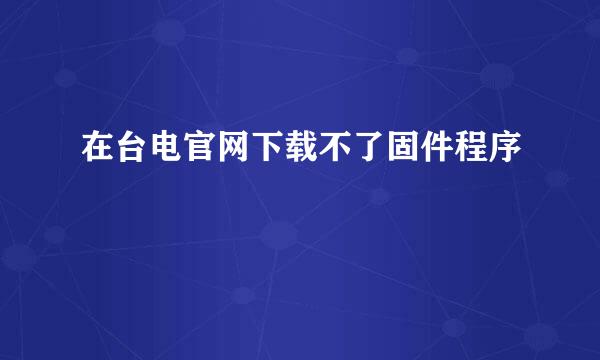 在台电官网下载不了固件程序