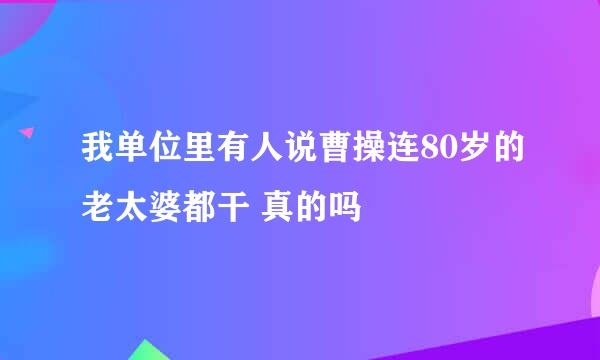 我单位里有人说曹操连80岁的老太婆都干 真的吗