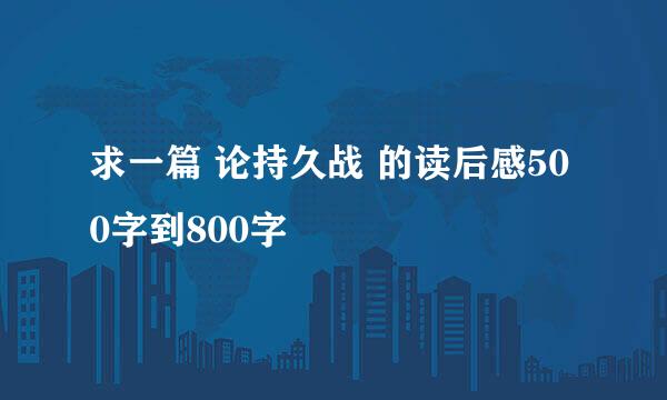 求一篇 论持久战 的读后感500字到800字