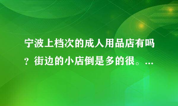 宁波上档次的成人用品店有吗？街边的小店倒是多的很。但不放心买，有谁推荐下谢谢！