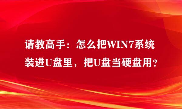 请教高手：怎么把WIN7系统装进U盘里，把U盘当硬盘用？