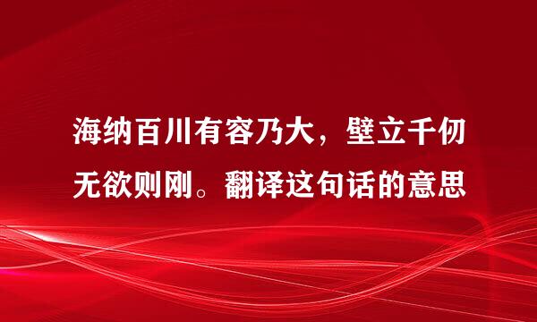 海纳百川有容乃大，壁立千仞无欲则刚。翻译这句话的意思