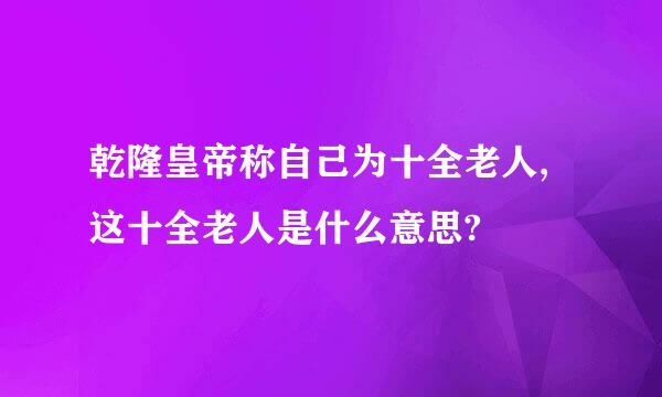 乾隆皇帝称自己为十全老人,这十全老人是什么意思?