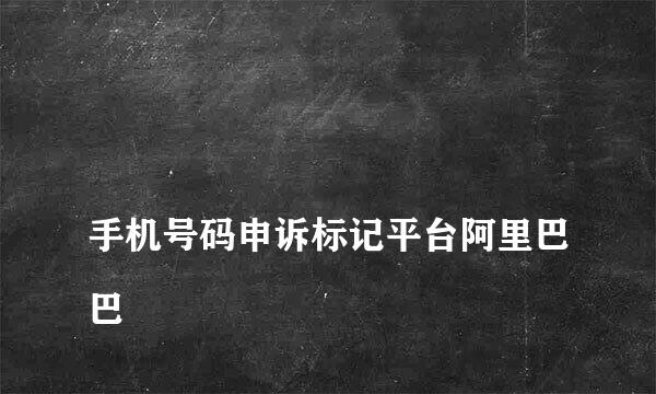 
手机号码申诉标记平台阿里巴巴
