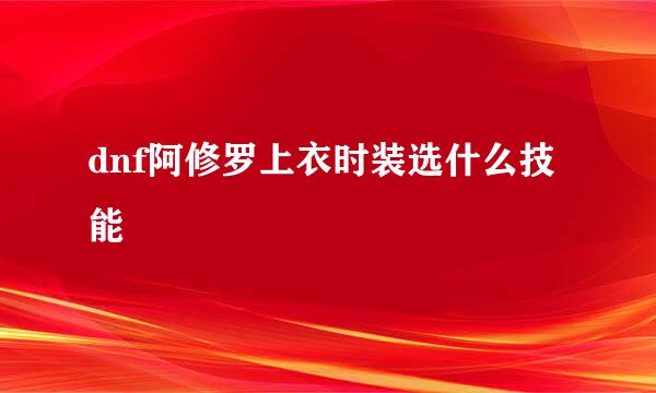 dnf阿修罗上衣时装选什么技能