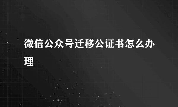 微信公众号迁移公证书怎么办理