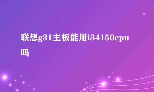 联想g31主板能用i34150cpu吗