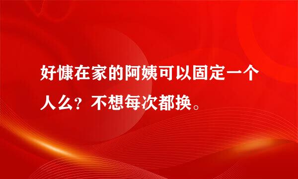 好慷在家的阿姨可以固定一个人么？不想每次都换。