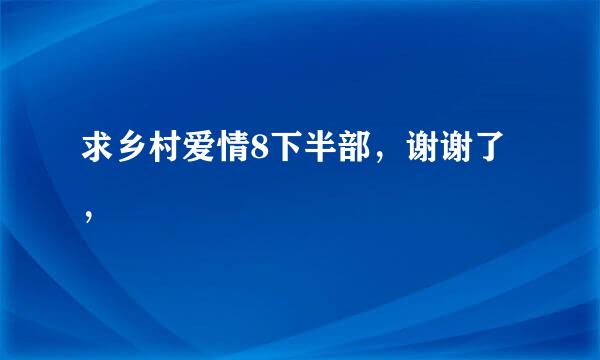 求乡村爱情8下半部，谢谢了，