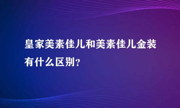 皇家美素佳儿和美素佳儿金装有什么区别？