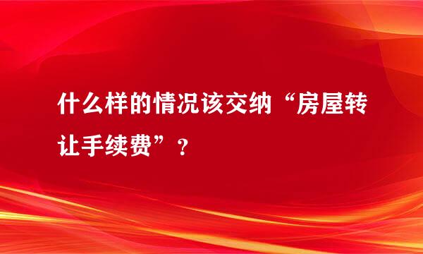 什么样的情况该交纳“房屋转让手续费”？