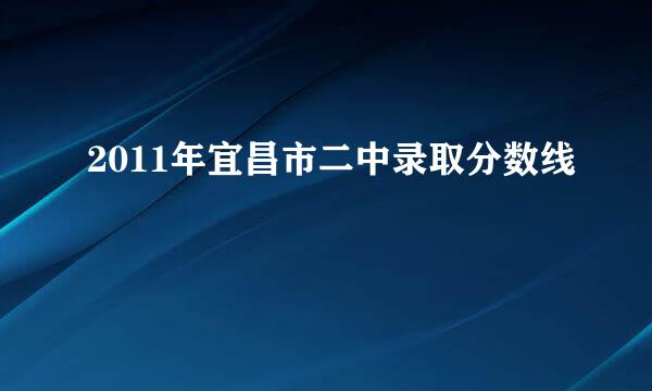 2011年宜昌市二中录取分数线