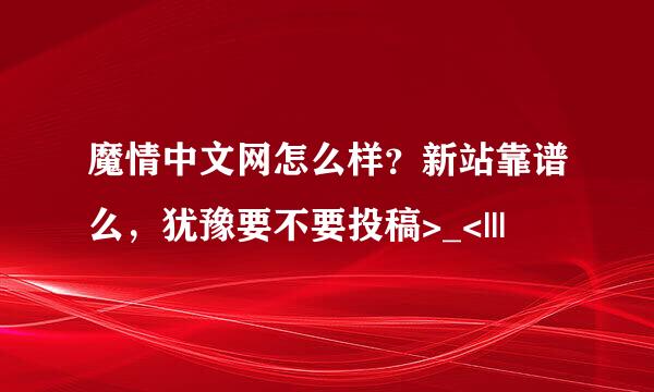 魔情中文网怎么样？新站靠谱么，犹豫要不要投稿>_<|||