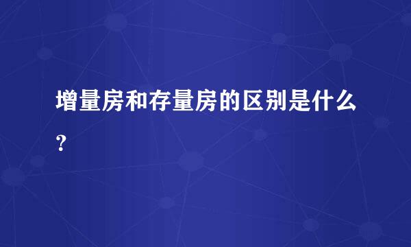 增量房和存量房的区别是什么？