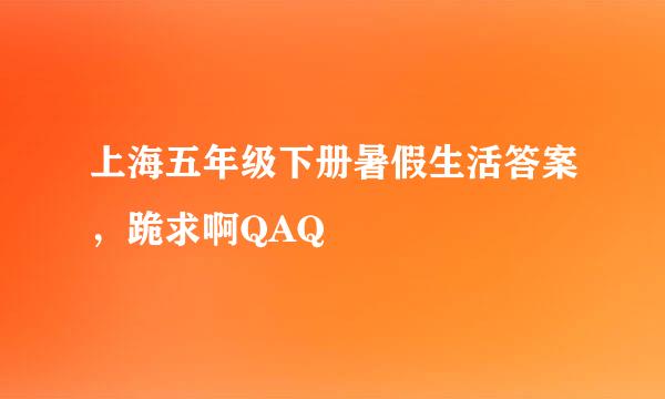 上海五年级下册暑假生活答案，跪求啊QAQ