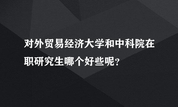 对外贸易经济大学和中科院在职研究生哪个好些呢？