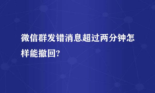 微信群发错消息超过两分钟怎样能撤回?