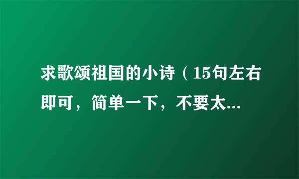 求歌颂祖国的小诗（15句左右即可，简单一下，不要太深奥）好的加悬赏