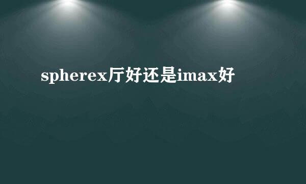 spherex厅好还是imax好