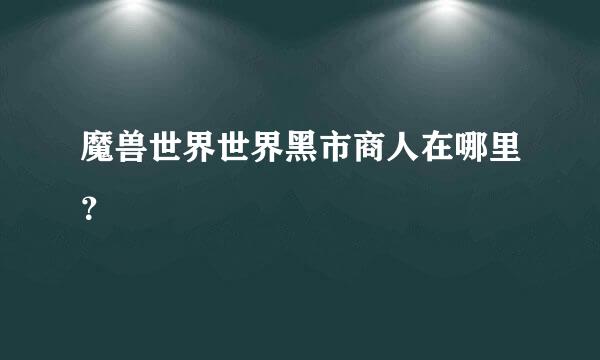 魔兽世界世界黑市商人在哪里？