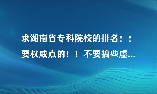 求湖南省专科院校的排名！！要权威点的！！不要搞些虚假的自吹自擂！！！