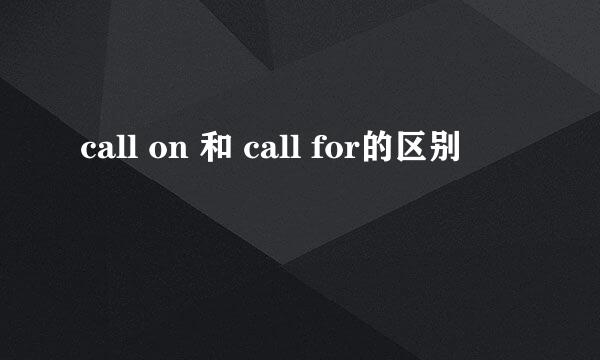 call on 和 call for的区别