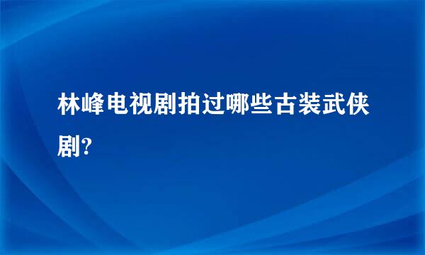 林峰电视剧拍过哪些古装武侠剧?