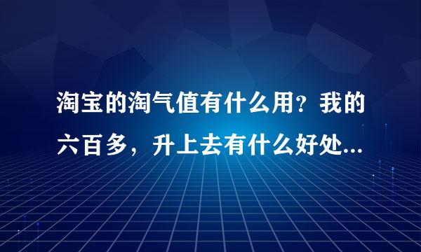 淘宝的淘气值有什么用？我的六百多，升上去有什么好处吗？？？