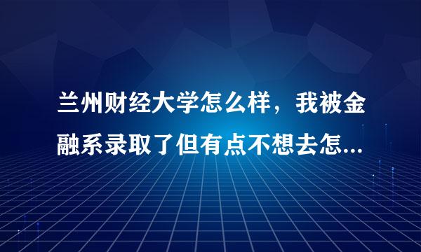 兰州财经大学怎么样，我被金融系录取了但有点不想去怎么办呐，最好是本校学哥学姐来介绍，不要忘了宿舍啊