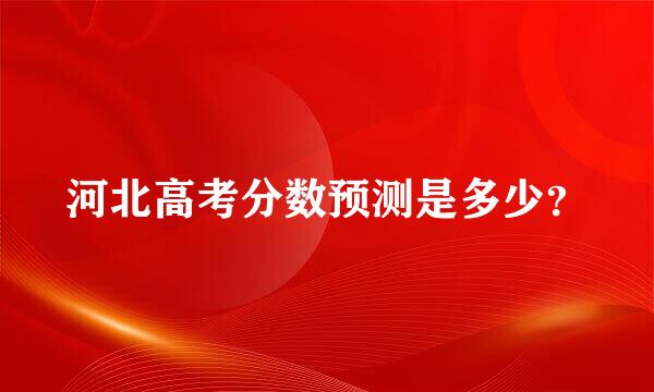 河北高考分数预测是多少？