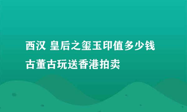 西汉 皇后之玺玉印值多少钱古董古玩送香港拍卖