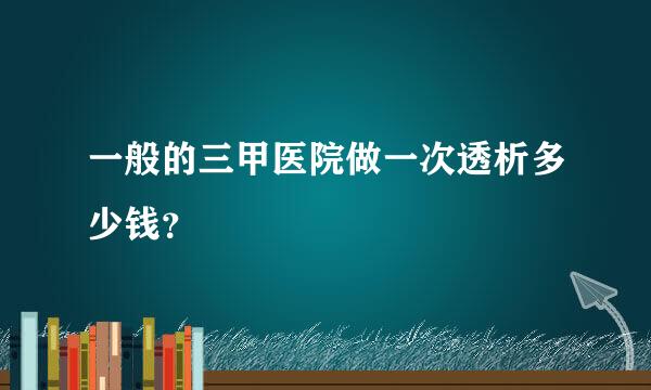 一般的三甲医院做一次透析多少钱？