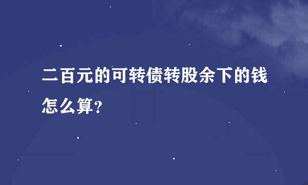 二百元的可转债转股余下的钱怎么算？