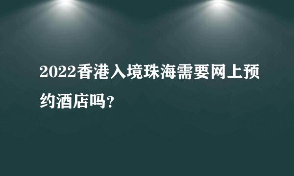 2022香港入境珠海需要网上预约酒店吗？