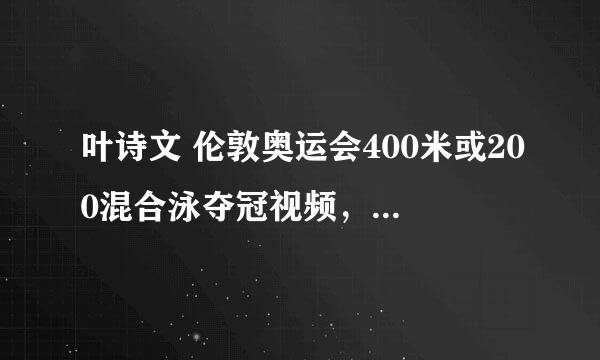 叶诗文 伦敦奥运会400米或200混合泳夺冠视频，要外国版本的，比如BBC,NBC的，谢谢