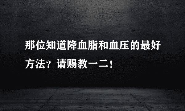 那位知道降血脂和血压的最好方法？请赐教一二！