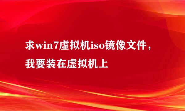 求win7虚拟机iso镜像文件，我要装在虚拟机上